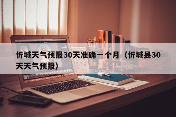 忻城天气预报30天准确一个月(忻城县30天天气预报)