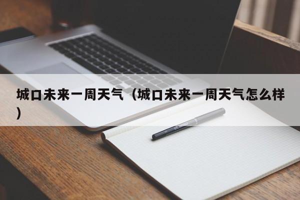 城口未来一周天气(城口未来一周天气怎么样)