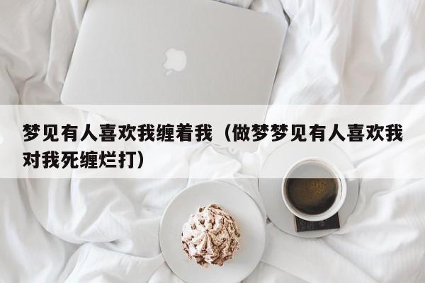 梦见有人喜欢我缠着我(做梦梦见有人喜欢我对我死缠烂打)