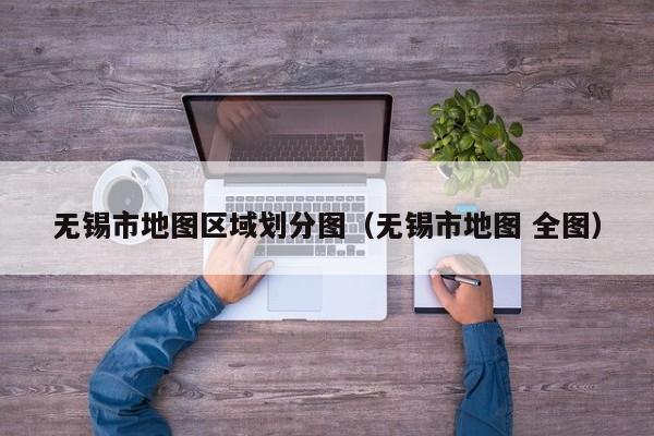 无锡市地图区域划分图(无锡市地图 全图)
