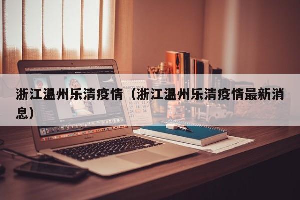 浙江温州乐清疫情(浙江温州乐清疫情最新消息)