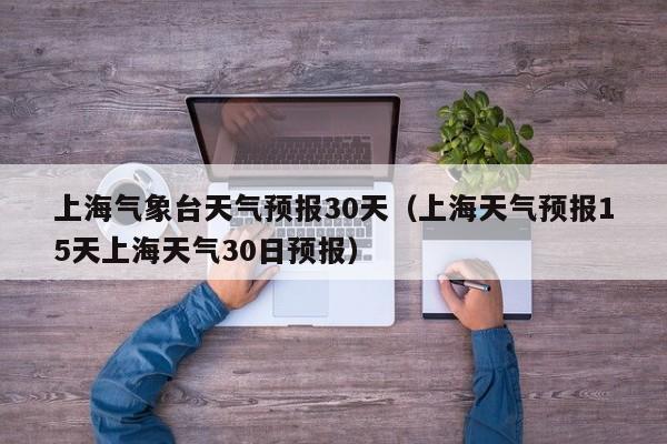 上海气象台天气预报30天(上海天气预报15天上海天气30日预报)