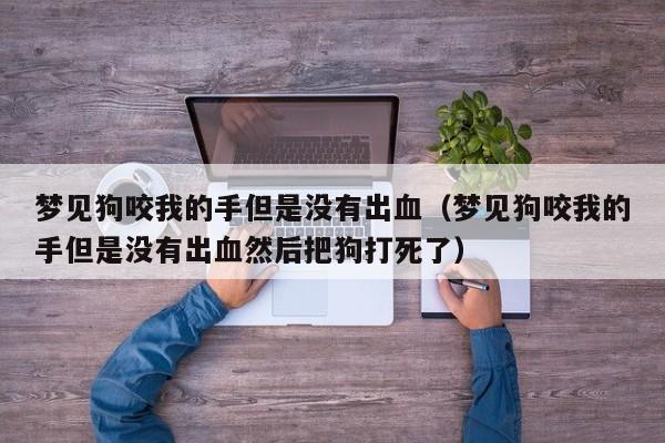 梦见狗咬我的手但是没有出血(梦见狗咬我的手但是没有出血然后把狗打死了)