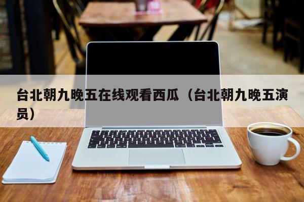 台北朝九晚五在线观看西瓜(台北朝九晚五演员)