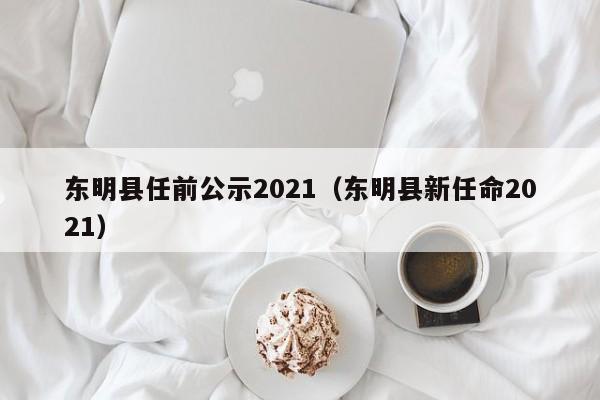东明县任前公示2021(东明县新任命2021)