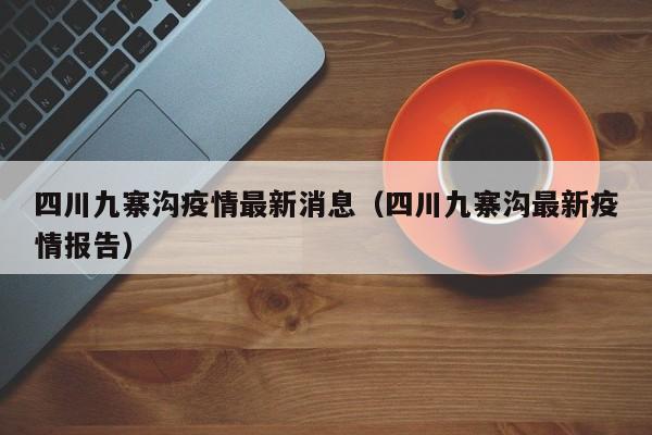 四川九寨沟疫情最新消息(四川九寨沟最新疫情报告)