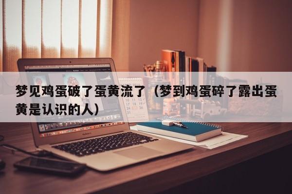 梦见鸡蛋破了蛋黄流了(梦到鸡蛋碎了露出蛋黄是认识的人)