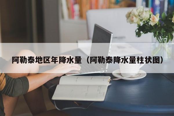 阿勒泰地区年降水量(阿勒泰降水量柱状图)