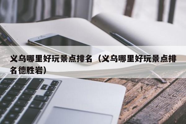 义乌哪里好玩景点排名(义乌哪里好玩景点排名德胜岩)