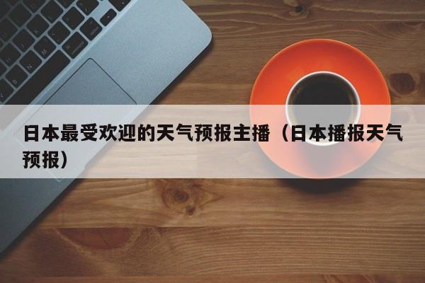 日本最受欢迎的天气预报主播(日本播报天气预报)