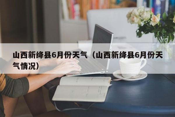 山西新绛县6月份天气(山西新绛县6月份天气情况)