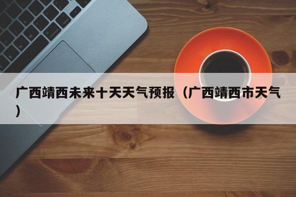 广西靖西未来十天天气预报(广西靖西市天气)
