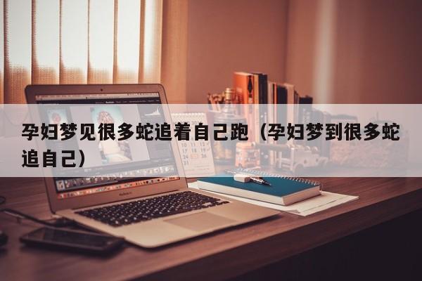 孕妇梦见很多蛇追着自己跑(孕妇梦到很多蛇追自己)