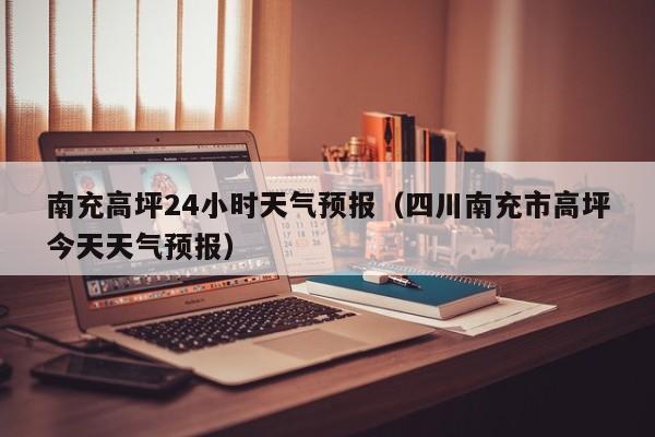 南充高坪24小时天气预报(四川南充市高坪今天天气预报)