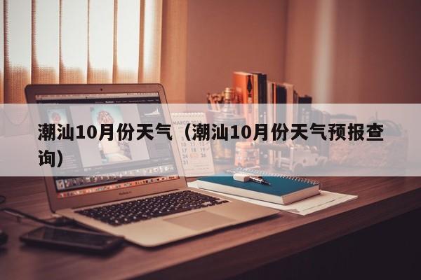 潮汕10月份天气(潮汕10月份天气预报查询)