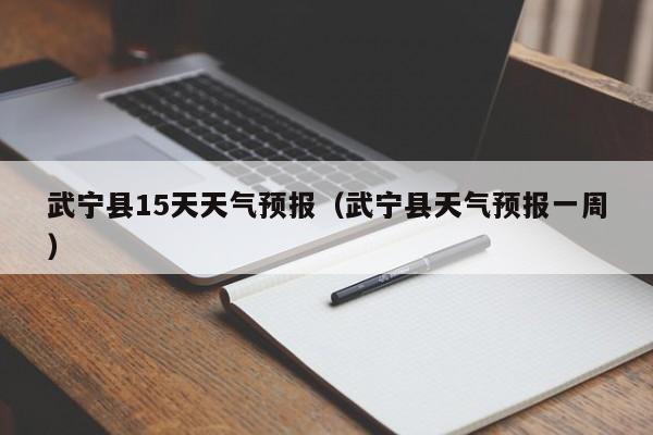 武宁县15天天气预报(武宁县天气预报一周)