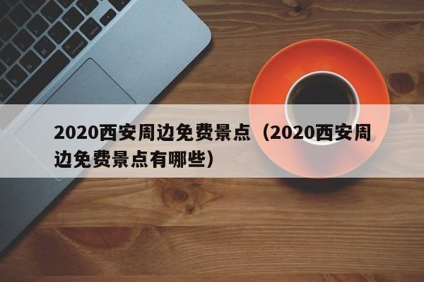 2020西安周边免费景点(2020西安周边免费景点有哪些)
