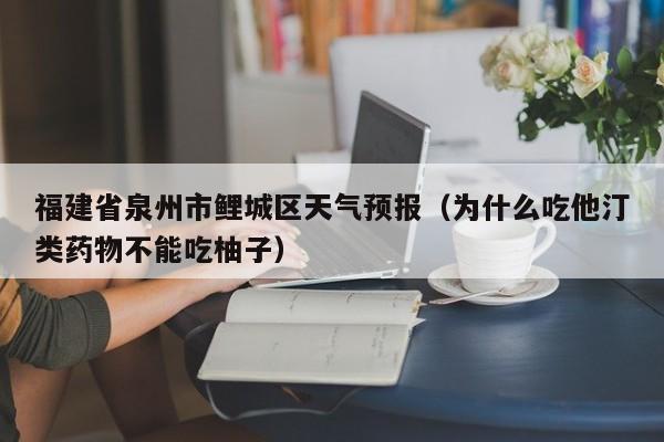 福建省泉州市鲤城区天气预报(为什么吃他汀类药物不能吃柚子)