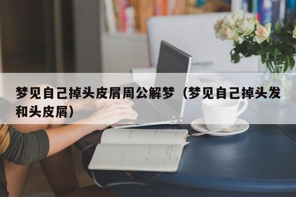 梦见自己掉头皮屑周公解梦(梦见自己掉头发和头皮屑)