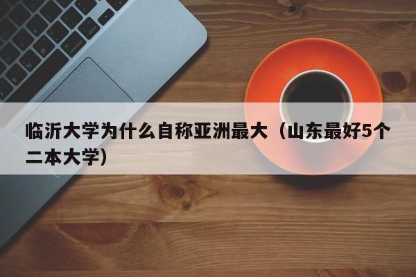 临沂大学为什么自称亚洲最大(山东最好5个二本大学)