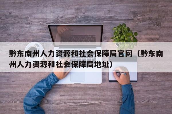 黔东南州人力资源和社会保障局官网(黔东南州人力资源和社会保障局地址)
