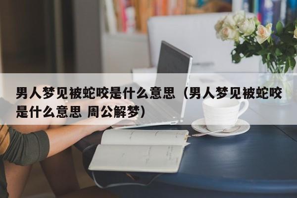 男人梦见被蛇咬是什么意思(男人梦见被蛇咬是什么意思 周公解梦)