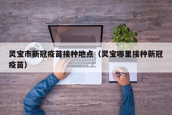 灵宝市新冠疫苗接种地点(灵宝哪里接种新冠疫苗)