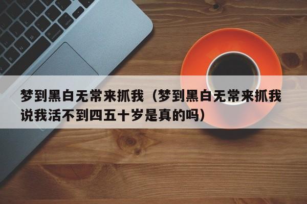 梦到黑白无常来抓我(梦到黑白无常来抓我 说我活不到四五十岁是真的吗)