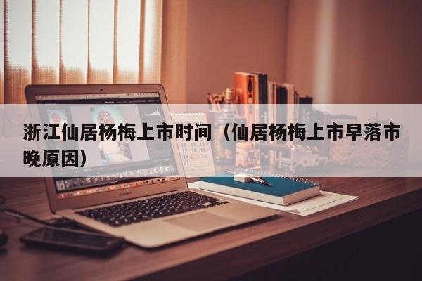 浙江仙居杨梅上市时间(仙居杨梅上市早落市晚原因)