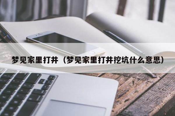 梦见家里打井(梦见家里打井挖坑什么意思)