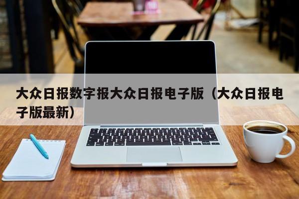 大众日报数字报大众日报电子版(大众日报电子版最新)