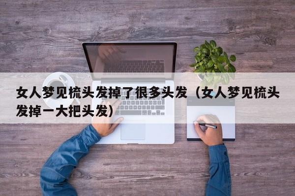 女人梦见梳头发掉了很多头发(女人梦见梳头发掉一大把头发)
