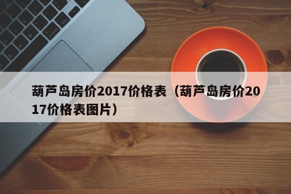 葫芦岛房价2017价格表(葫芦岛房价2017价格表图片)