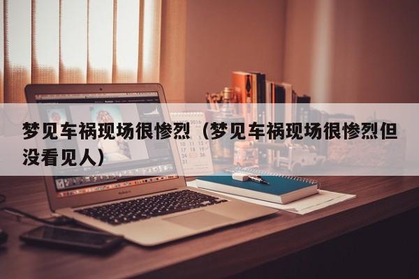 梦见车祸现场很惨烈(梦见车祸现场很惨烈但没看见人)