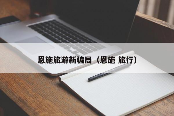 恩施旅游新骗局(恩施 旅行)