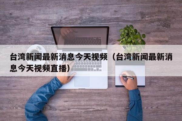 台湾新闻最新消息今天视频(台湾新闻最新消息今天视频直播)