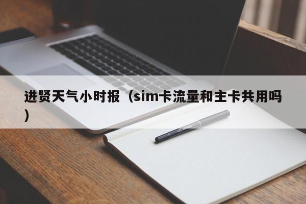 进贤天气小时报(sim卡流量和主卡共用吗)