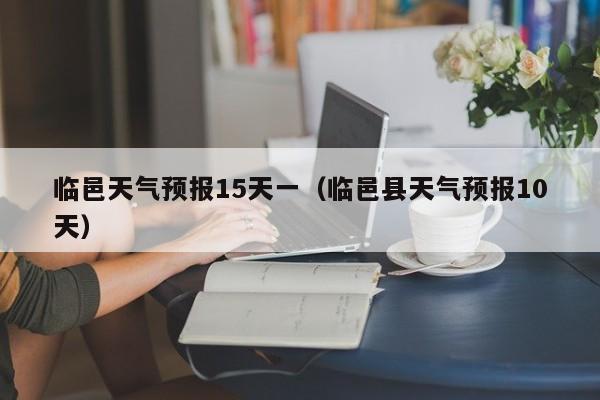 临邑天气预报15天一(临邑县天气预报10天)