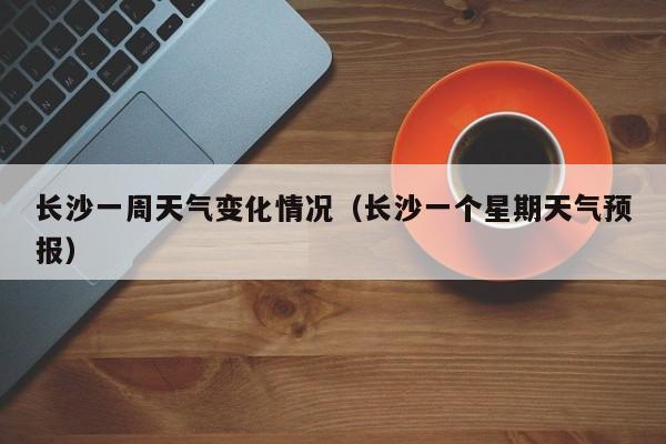 长沙一周天气变化情况(长沙一个星期天气预报)