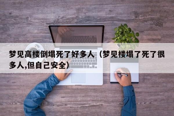 梦见高楼倒塌死了好多人(梦见楼塌了死了很多人,但自己安全)
