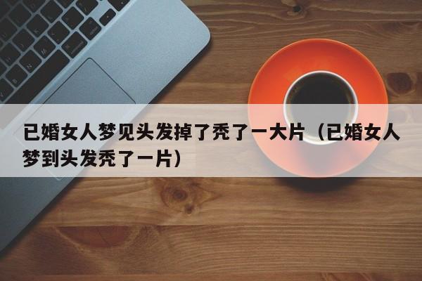 已婚女人梦见头发掉了秃了一大片(已婚女人梦到头发秃了一片)