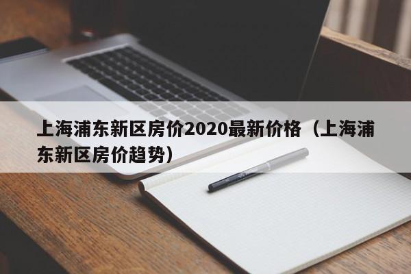 上海浦东新区房价2020最新价格(上海浦东新区房价趋势)