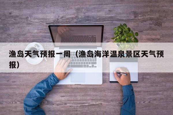 渔岛天气预报一周(渔岛海洋温泉景区天气预报)