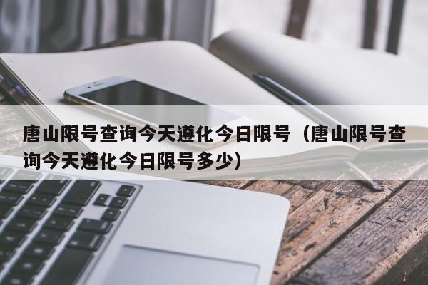 唐山限号查询今天遵化今日限号(唐山限号查询今天遵化今日限号多少)