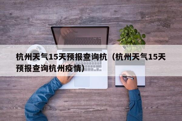 杭州天气15天预报查询杭(杭州天气15天预报查询杭州疫情)