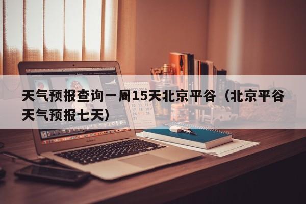 天气预报查询一周15天北京平谷(北京平谷天气预报七天)