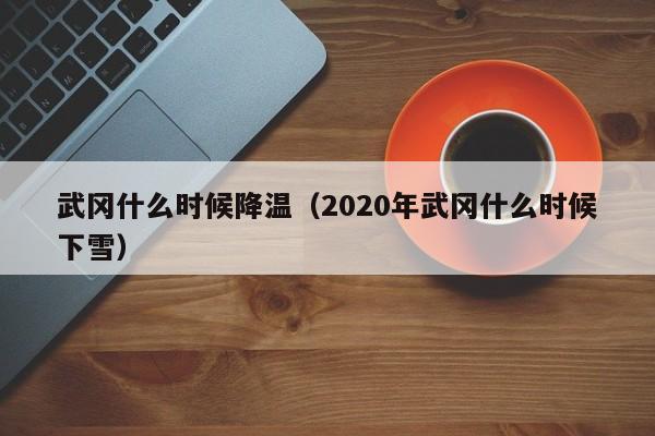 武冈什么时候降温(2020年武冈什么时候下雪)