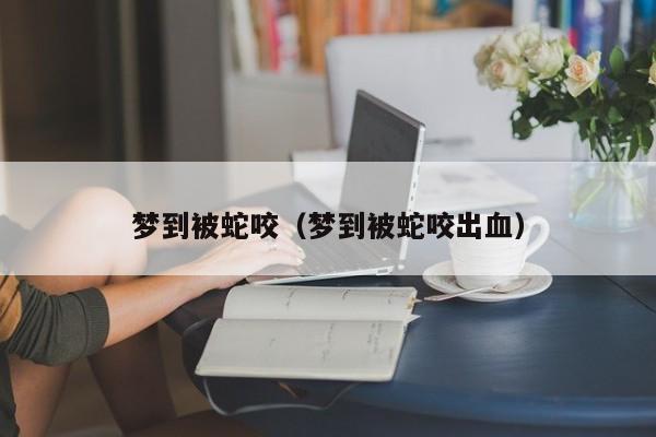 梦到被蛇咬(梦到被蛇咬出血)
