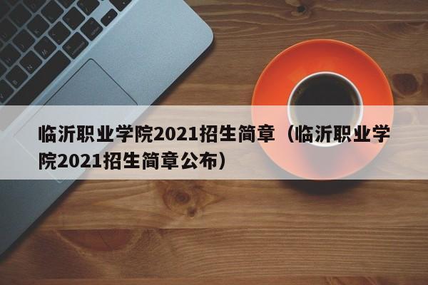 临沂职业学院2021招生简章(临沂职业学院2021招生简章公布)