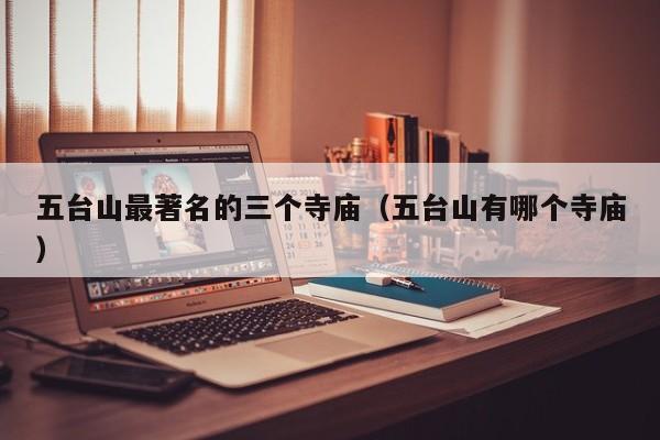 五台山最著名的三个寺庙(五台山有哪个寺庙)